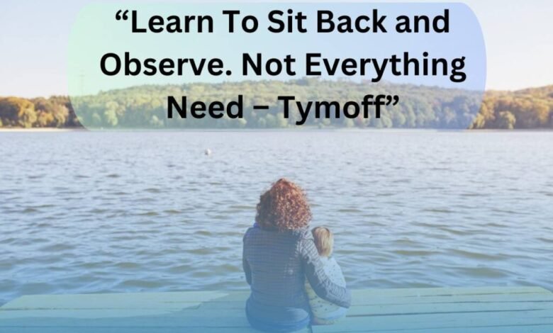 learn to sit back and observe. not everything need – tymoff